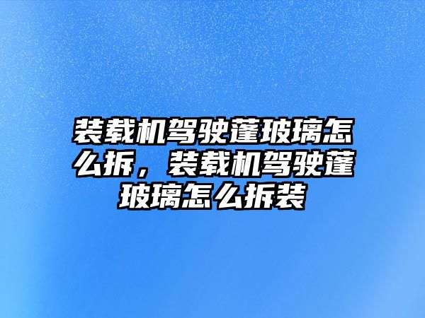 裝載機駕駛蓬玻璃怎么拆，裝載機駕駛蓬玻璃怎么拆裝