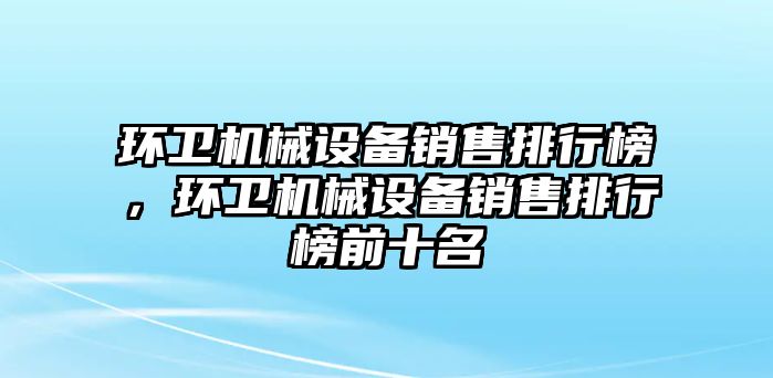 環(huán)衛(wèi)機械設備銷售排行榜，環(huán)衛(wèi)機械設備銷售排行榜前十名