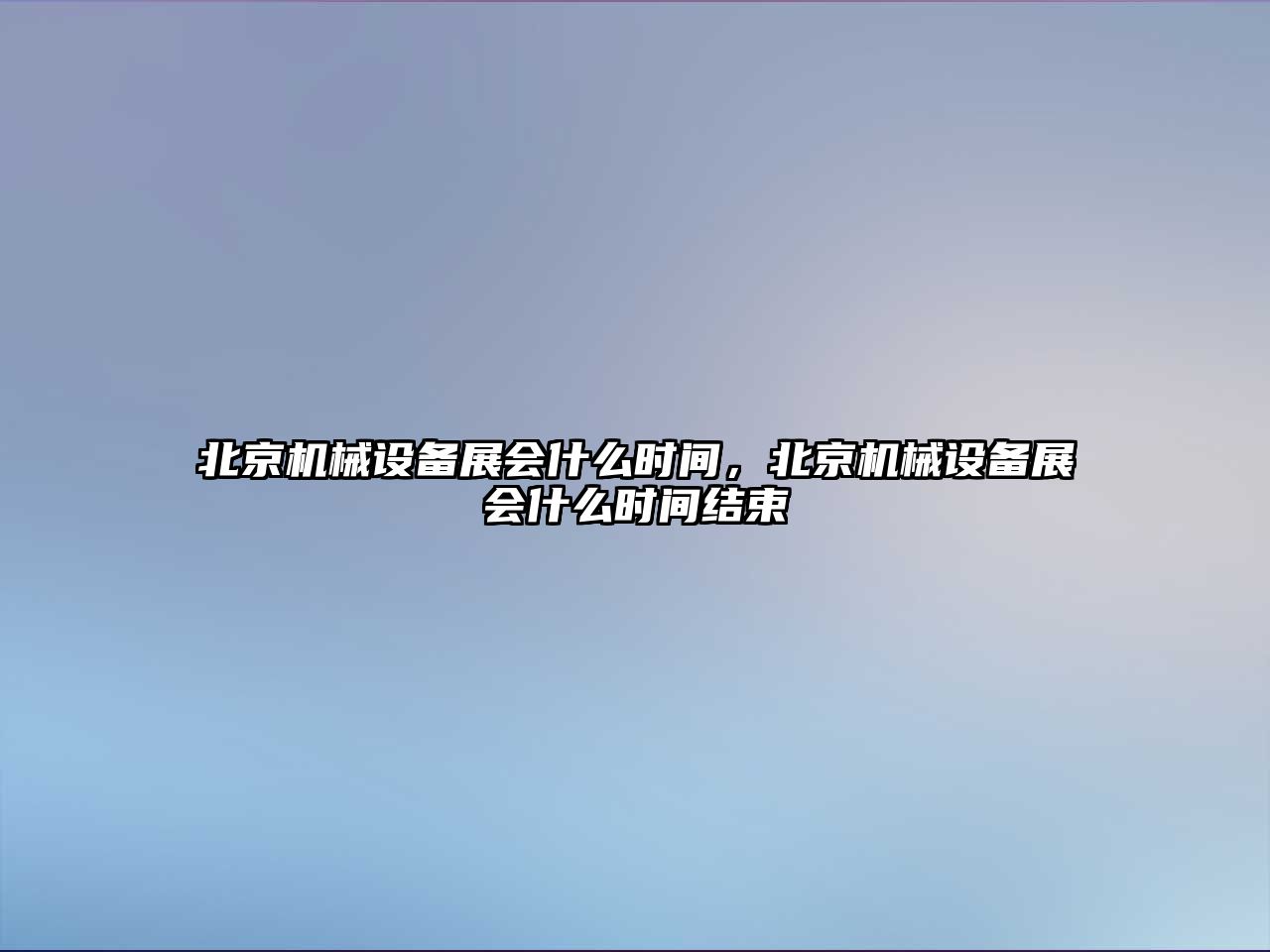 北京機械設備展會什么時間，北京機械設備展會什么時間結(jié)束