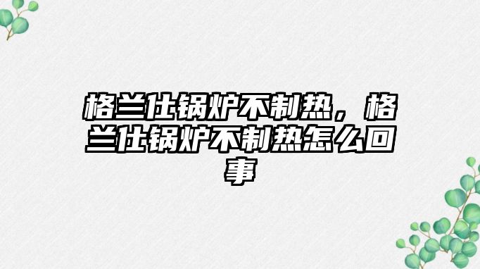 格蘭仕鍋爐不制熱，格蘭仕鍋爐不制熱怎么回事