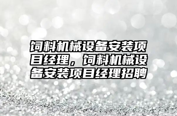 飼料機械設(shè)備安裝項目經(jīng)理，飼料機械設(shè)備安裝項目經(jīng)理招聘