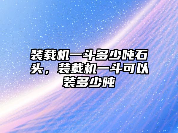 裝載機(jī)一斗多少噸石頭，裝載機(jī)一斗可以裝多少噸