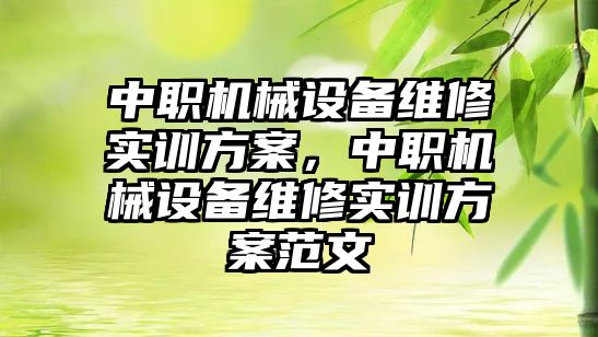 中職機械設備維修實訓方案，中職機械設備維修實訓方案范文