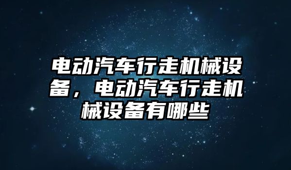 電動汽車行走機(jī)械設(shè)備，電動汽車行走機(jī)械設(shè)備有哪些