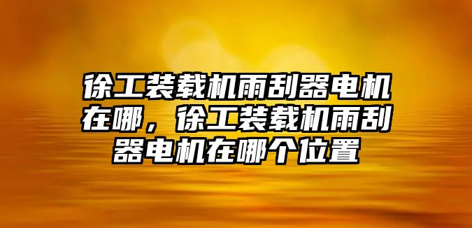 徐工裝載機雨刮器電機在哪，徐工裝載機雨刮器電機在哪個位置