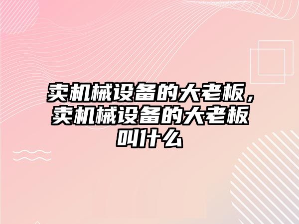 賣機械設(shè)備的大老板，賣機械設(shè)備的大老板叫什么