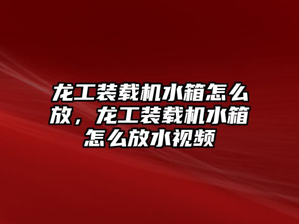 龍工裝載機水箱怎么放，龍工裝載機水箱怎么放水視頻