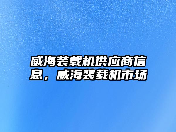 威海裝載機(jī)供應(yīng)商信息，威海裝載機(jī)市場(chǎng)