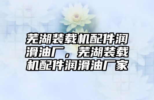 蕪湖裝載機(jī)配件潤滑油廠，蕪湖裝載機(jī)配件潤滑油廠家