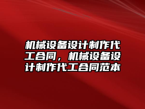 機械設(shè)備設(shè)計制作代工合同，機械設(shè)備設(shè)計制作代工合同范本