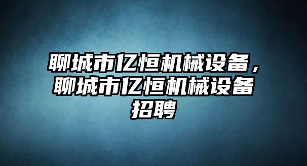 聊城市億恒機械設(shè)備，聊城市億恒機械設(shè)備招聘