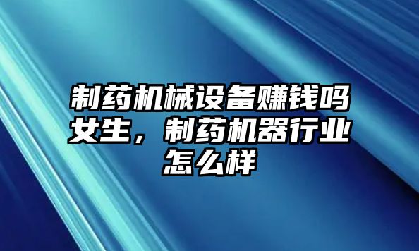 制藥機(jī)械設(shè)備賺錢嗎女生，制藥機(jī)器行業(yè)怎么樣