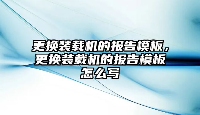 更換裝載機(jī)的報(bào)告模板，更換裝載機(jī)的報(bào)告模板怎么寫