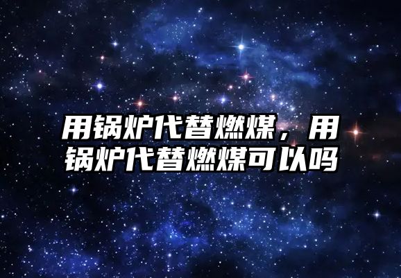 用鍋爐代替燃煤，用鍋爐代替燃煤可以嗎