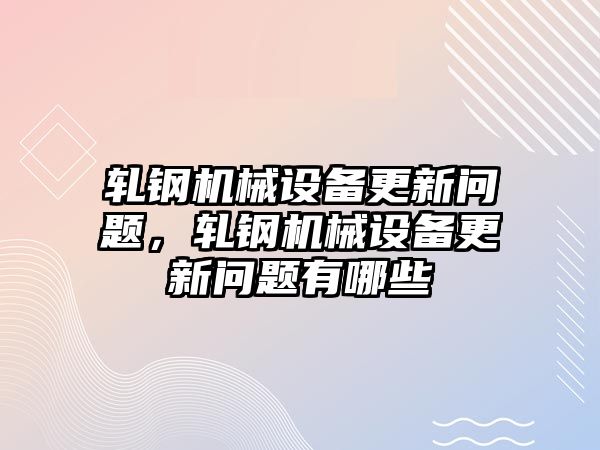 軋鋼機(jī)械設(shè)備更新問題，軋鋼機(jī)械設(shè)備更新問題有哪些