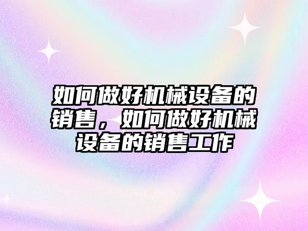 如何做好機(jī)械設(shè)備的銷售，如何做好機(jī)械設(shè)備的銷售工作