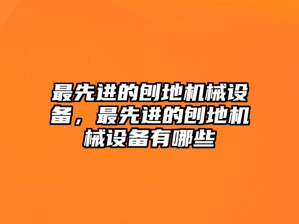 最先進的刨地機械設備，最先進的刨地機械設備有哪些