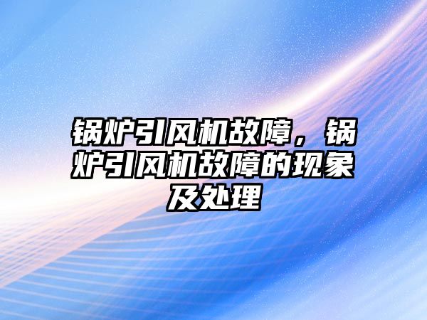 鍋爐引風機故障，鍋爐引風機故障的現(xiàn)象及處理