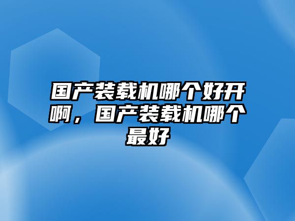 國產(chǎn)裝載機哪個好開啊，國產(chǎn)裝載機哪個最好