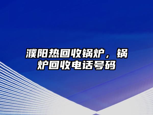 濮陽熱回收鍋爐，鍋爐回收電話號碼