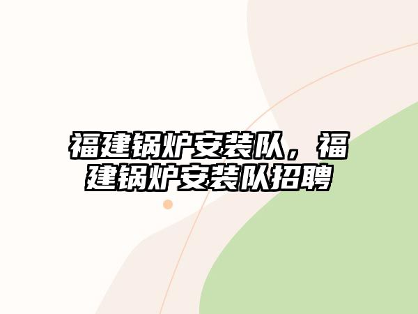 福建鍋爐安裝隊，福建鍋爐安裝隊招聘