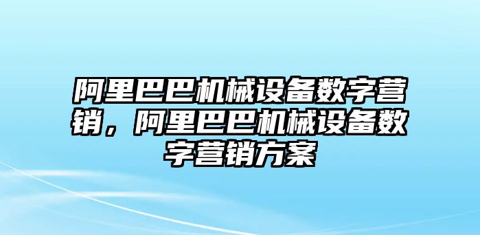 阿里巴巴機(jī)械設(shè)備數(shù)字營銷，阿里巴巴機(jī)械設(shè)備數(shù)字營銷方案