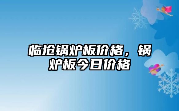 臨滄鍋爐板價格，鍋爐板今日價格