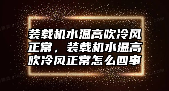 裝載機水溫高吹冷風正常，裝載機水溫高吹冷風正常怎么回事