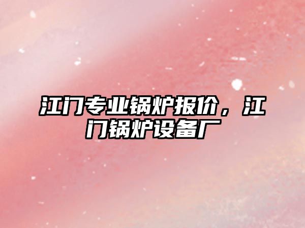 江門專業(yè)鍋爐報價，江門鍋爐設(shè)備廠