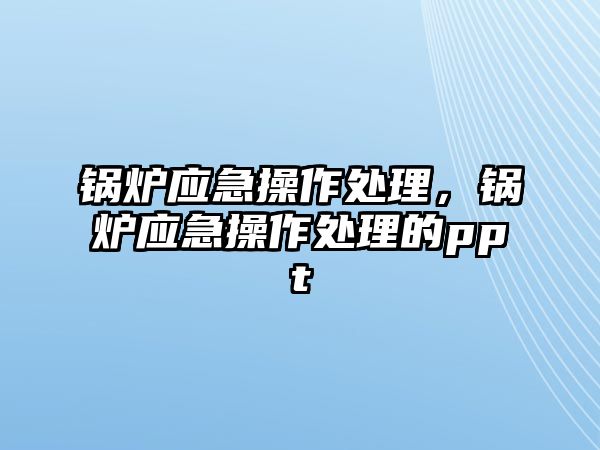 鍋爐應(yīng)急操作處理，鍋爐應(yīng)急操作處理的ppt