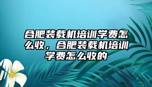 合肥裝載機培訓(xùn)學(xué)費怎么收，合肥裝載機培訓(xùn)學(xué)費怎么收的