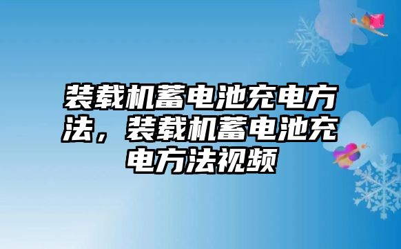 裝載機蓄電池充電方法，裝載機蓄電池充電方法視頻