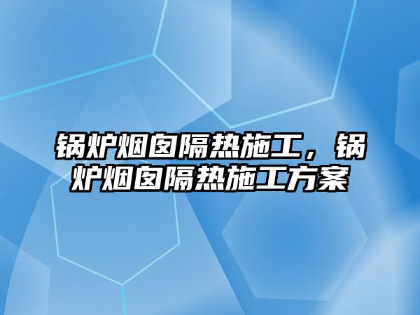 鍋爐煙囪隔熱施工，鍋爐煙囪隔熱施工方案