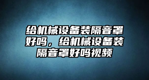 給機(jī)械設(shè)備裝隔音罩好嗎，給機(jī)械設(shè)備裝隔音罩好嗎視頻