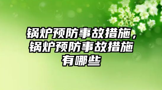 鍋爐預防事故措施，鍋爐預防事故措施有哪些