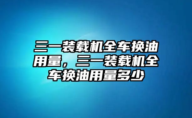 三一裝載機全車換油用量，三一裝載機全車換油用量多少