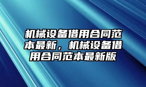 機械設(shè)備借用合同范本最新，機械設(shè)備借用合同范本最新版