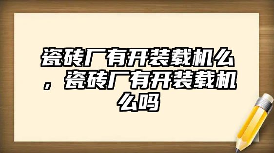 瓷磚廠有開裝載機(jī)么，瓷磚廠有開裝載機(jī)么嗎