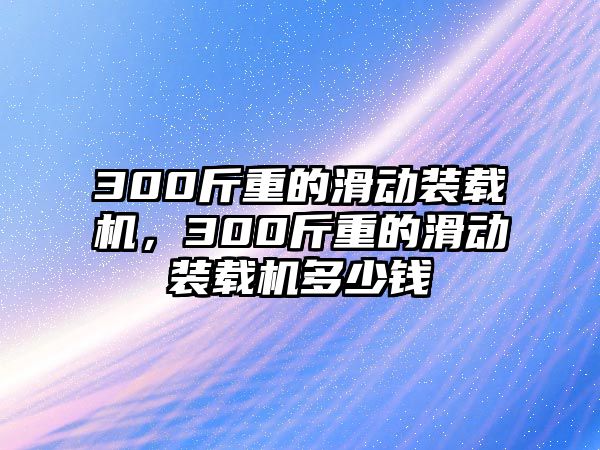 300斤重的滑動裝載機，300斤重的滑動裝載機多少錢