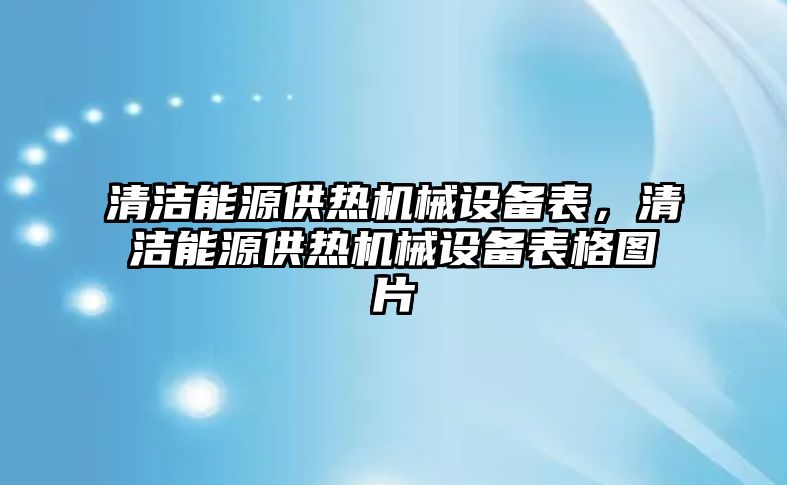 清潔能源供熱機(jī)械設(shè)備表，清潔能源供熱機(jī)械設(shè)備表格圖片