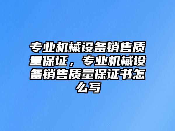 專業(yè)機(jī)械設(shè)備銷售質(zhì)量保證，專業(yè)機(jī)械設(shè)備銷售質(zhì)量保證書怎么寫