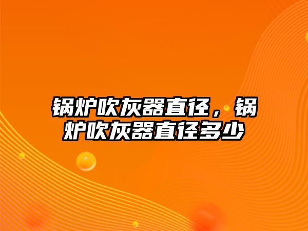 鍋爐吹灰器直徑，鍋爐吹灰器直徑多少