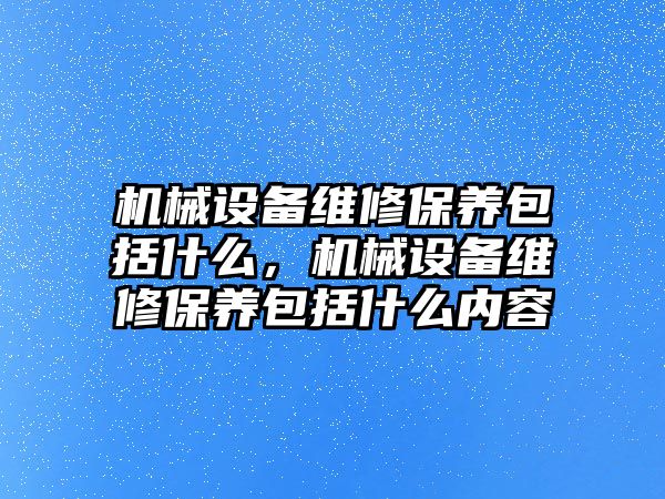 機械設(shè)備維修保養(yǎng)包括什么，機械設(shè)備維修保養(yǎng)包括什么內(nèi)容