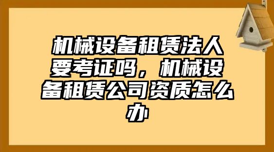 機械設(shè)備租賃法人要考證嗎，機械設(shè)備租賃公司資質(zhì)怎么辦