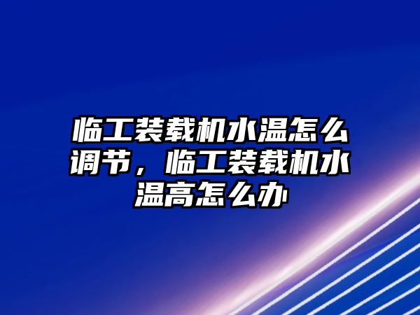 臨工裝載機水溫怎么調(diào)節(jié)，臨工裝載機水溫高怎么辦