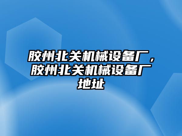 膠州北關(guān)機械設(shè)備廠，膠州北關(guān)機械設(shè)備廠地址