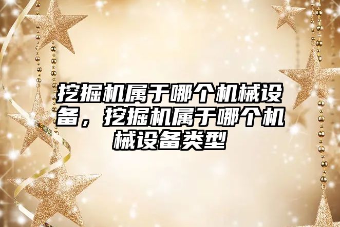 挖掘機屬于哪個機械設(shè)備，挖掘機屬于哪個機械設(shè)備類型