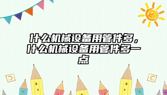 什么機械設備用管件多，什么機械設備用管件多一點