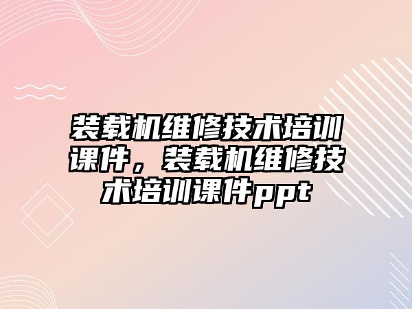 裝載機維修技術(shù)培訓課件，裝載機維修技術(shù)培訓課件ppt