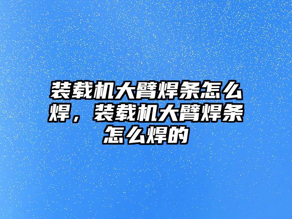 裝載機大臂焊條怎么焊，裝載機大臂焊條怎么焊的